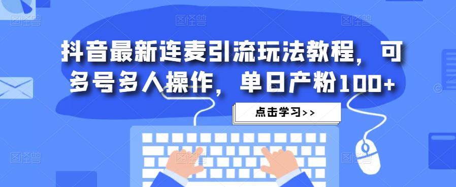 抖音最新连麦引流玩法教程，可多号多人操作，单日产粉100+-天天项目库