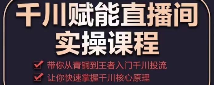 千川赋能直播间实操课程，带你从青铜到王者的入门千川投流，让你快速掌握千川核心原理-天天项目库