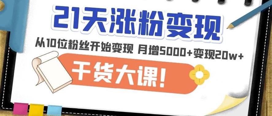 21天精准涨粉变现干货大课：从10位粉丝开始变现月增5000+变现20w+-天天项目库