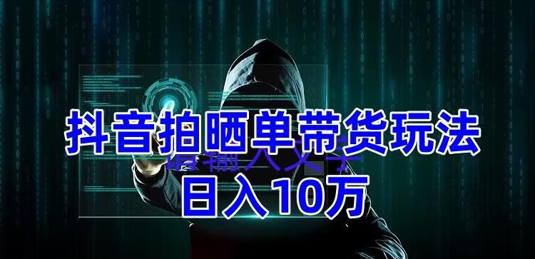 抖音拍晒单带货玩法分享，项目整体流程简单，有团队实测日入1万【教程+素材】-天天项目库