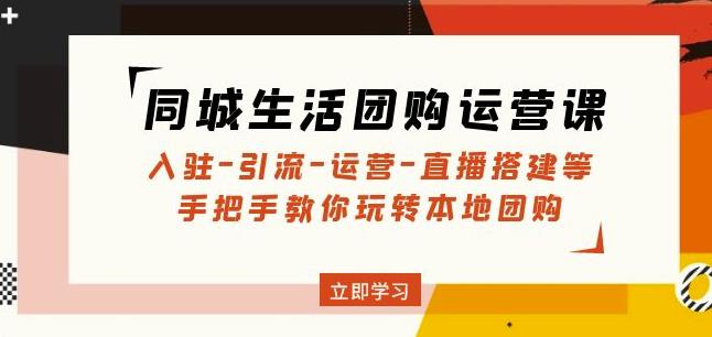 同城生活团购运营课：入驻-引流-运营-直播搭建等玩转本地团购-天天项目库