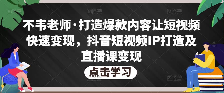 不韦老师·打造爆款内容让短视频快速变现，抖音短视频IP打造及直播课变现-天天项目库