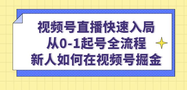 视频号直播快速入局：从0-1起号全流程，新人如何在视频号掘金-天天项目库