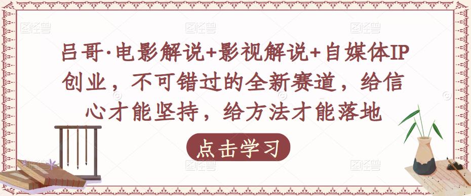 吕哥·电影解说+影视解说+自媒体IP创业，不可错过的全新赛道，给信心才能坚持，给方法才能落地-天天项目库