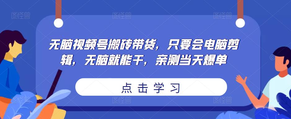 无脑视频号搬砖带货，只要会电脑剪辑，无脑就能干，亲测当天爆单-天天项目库