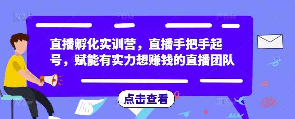 直播孵化实训营，直播手把手起号，赋能有实力想赚钱的直播团队-天天项目库