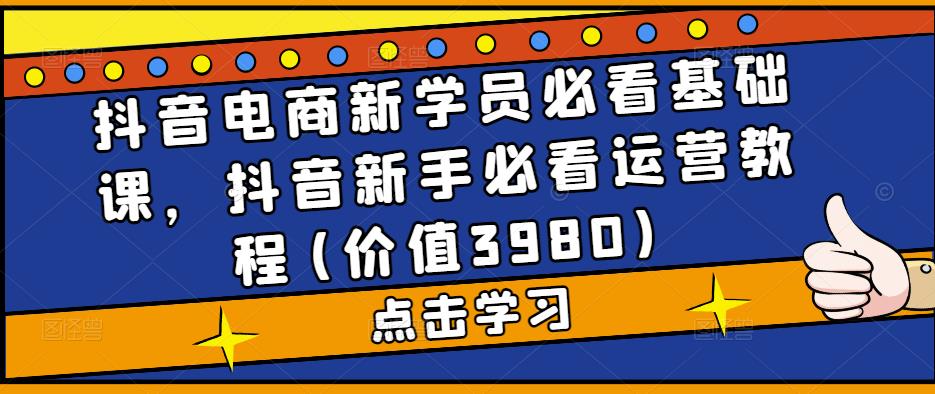 抖音电商新学员必看基础课，抖音新手必看运营教程(价值3980)-天天项目库