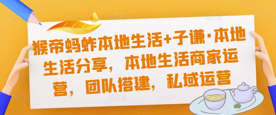 猴帝蚂蚱本地生活+子谦·本地生活分享，本地生活商家运营，团队搭建，私域运营-天天项目库