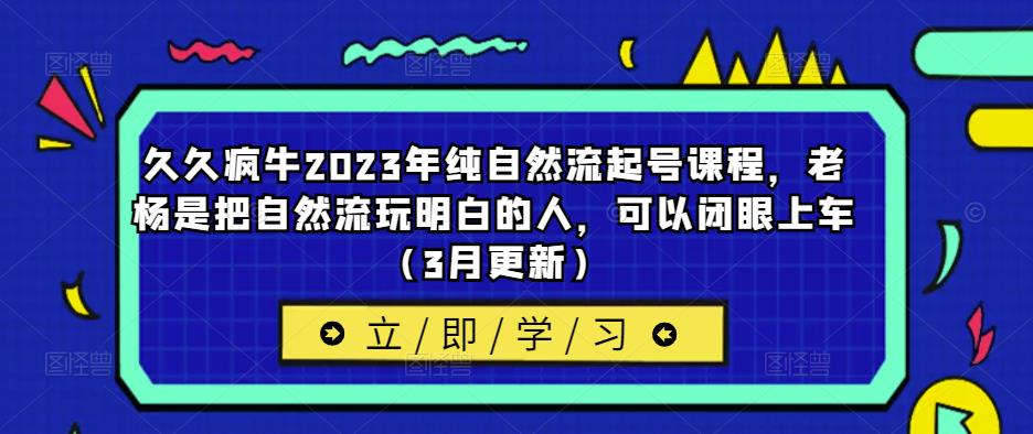 久久疯牛2023年纯自然流起号课程，老杨是把自然流玩明白的人，可以闭眼上车（3月更新）-天天项目库