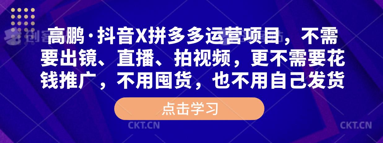 高鹏·抖音X拼多多运营项目，不需要出镜、直播、拍视频，不需要花钱推广，不用囤货，不用自己发货-天天项目库