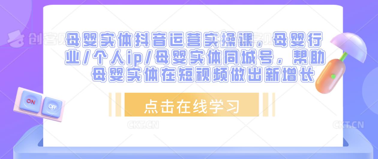 母婴实体抖音运营实操课，母婴行业/个人ip/母婴实体同城号，帮助母婴实体在短视频做出新增长-天天项目库