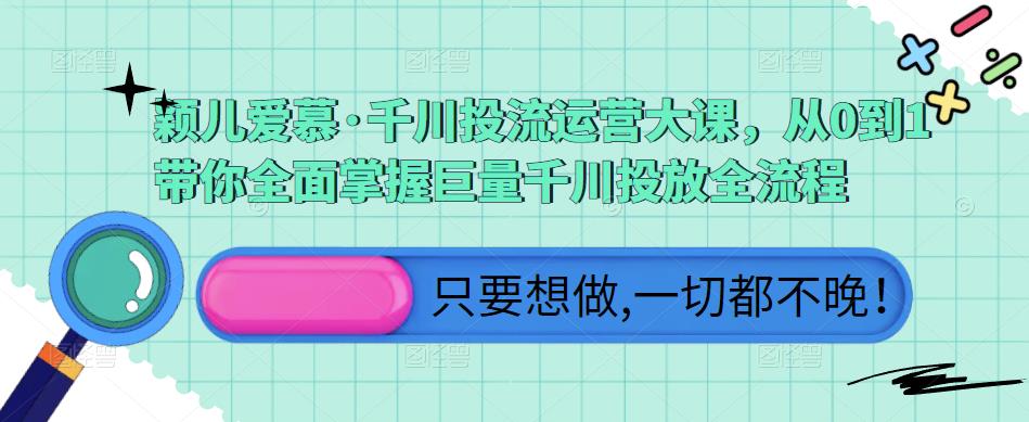 颖儿爱慕·千川投流运营大课，从0到1带你全面掌握巨量千川投放全流程-天天项目库