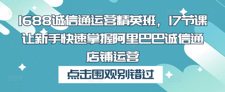 1688诚信通运营精英班，17节课让新手快速掌握阿里巴巴诚信通店铺运营-天天项目库