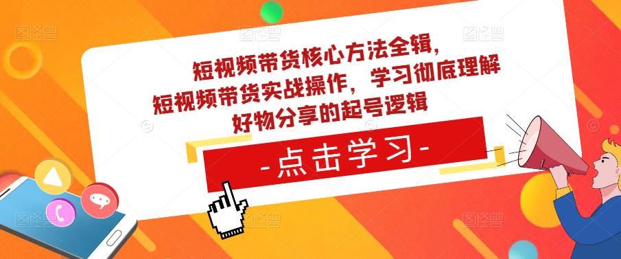 短视频带货核心方法全辑，​短视频带货实战操作，学习彻底理解好物分享的起号逻辑-天天项目库