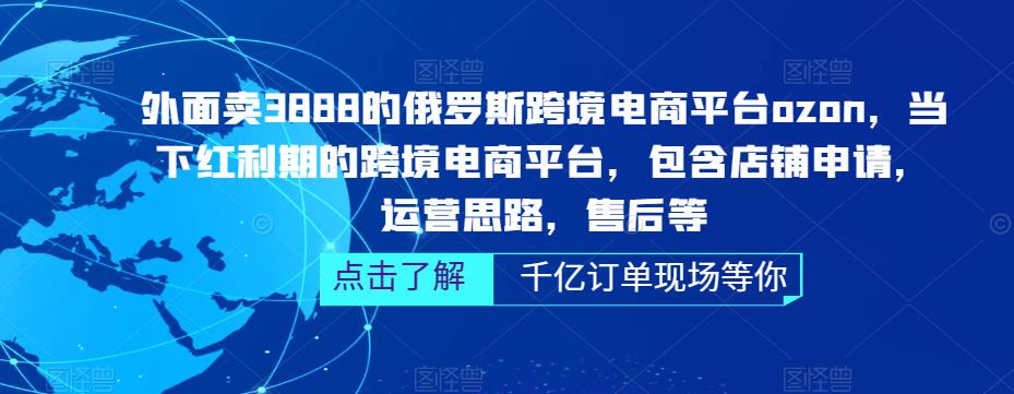 外面卖3888的俄罗斯跨境电商平台ozon运营，当下红利期的跨境电商平台，包含店铺申请，运营思路，售后等-天天项目库