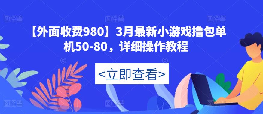 【外面收费980】3月最新小游戏撸包单机50-80，详细操作教程-天天项目库