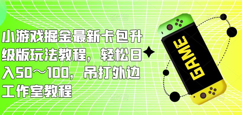 小游戏掘金最新卡包升级版玩法教程，轻松日入50～100，吊打外边工作室教程-天天项目库