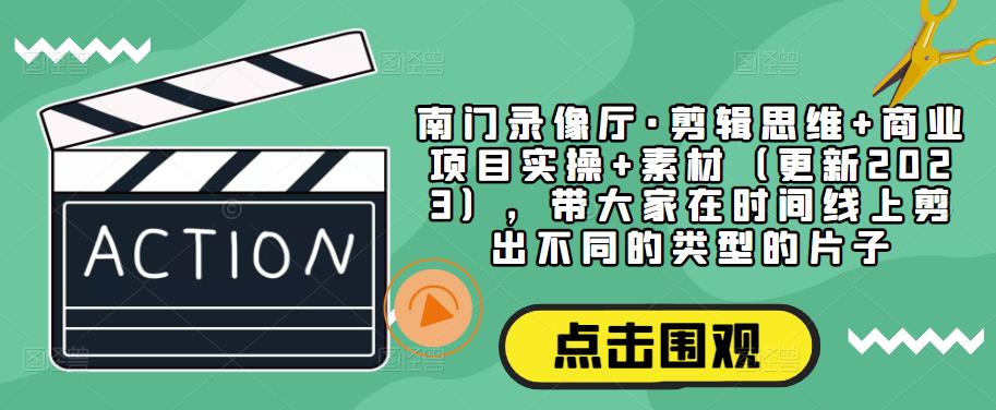 南门录像厅·剪辑思维+商业项目实操+素材（更新2023），带大家在时间线上剪出不同的类型的片子-天天项目库