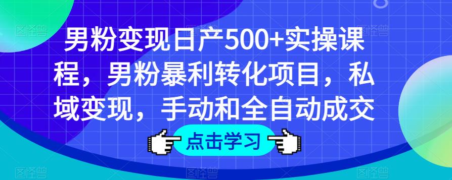 男粉变现日产500+实操课程，男粉暴利转化项目，私域变现，手动和全自动成交-天天项目库