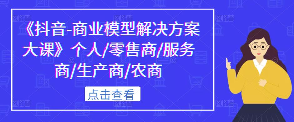 《抖音-商业模型解决方案大课》个人/零售商/服务商/生产商/农商-天天项目库