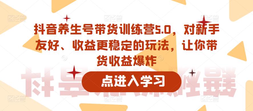 抖音养生号带货训练营5.0，对新手友好、收益更稳定的玩法，让你带货收益爆炸-天天项目库