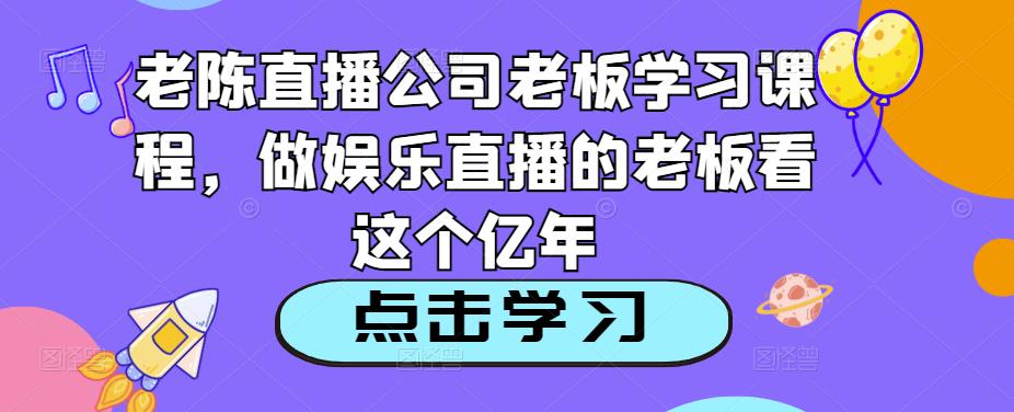 老陈直播公司老板学习课程，做娱乐直播的老板看这个-天天项目库