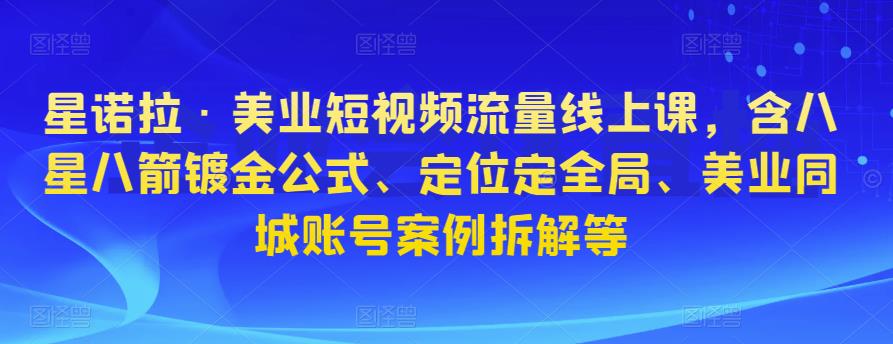 星诺拉·美业短视频流量线上课，含八星八箭镀金公式、定位定全局、美业同城账号案例拆解等-天天项目库