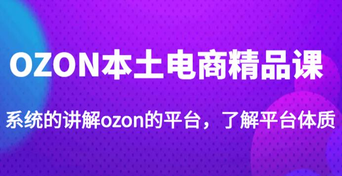 老迟·OZON本土电商精品课，系统的讲解ozon的平台，学完可独自运营ozon的店铺-天天项目库