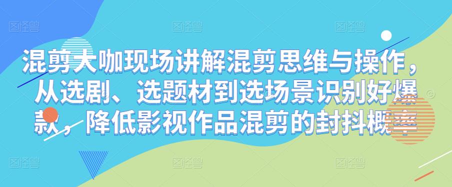 混剪大咖现场讲解混剪思维与操作，从选剧、选题材到选场景识别好爆款，降低影视作品混剪的封抖概率-天天项目库