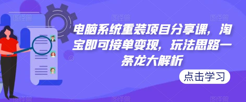 电脑系统重装项目分享课，淘宝即可接单变现，玩法思路一条龙大解析-天天项目库