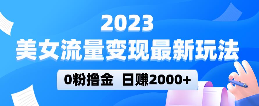 2023美女流量变现最新玩法，0粉撸金，日赚2000+，实测日引流300+-天天项目库