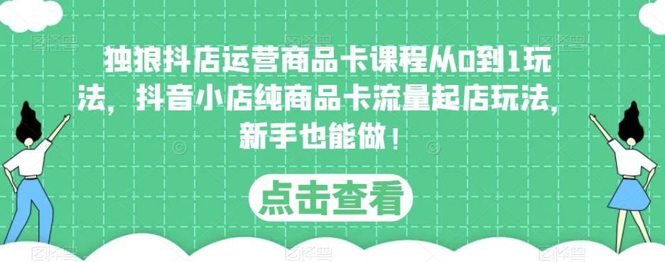 独狼抖店运营商品卡课程从0到1玩法，抖音小店纯商品卡流量起店玩法，新手也能做！-天天项目库