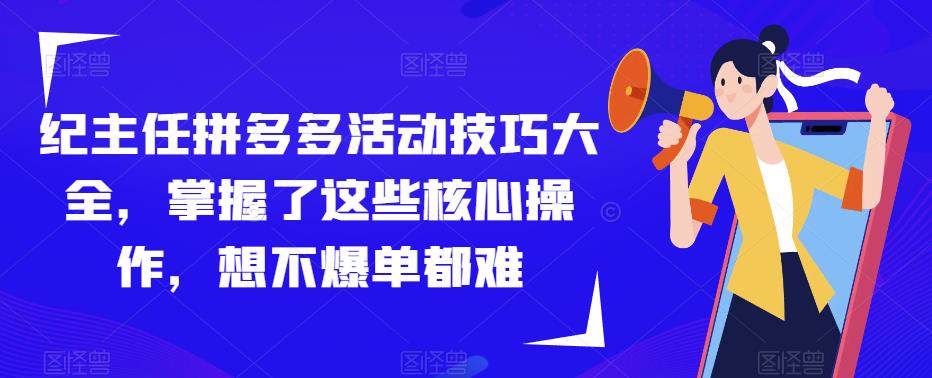 纪主任拼多多活动技巧大全，掌握了这些核心操作，想不爆单都难-天天项目库