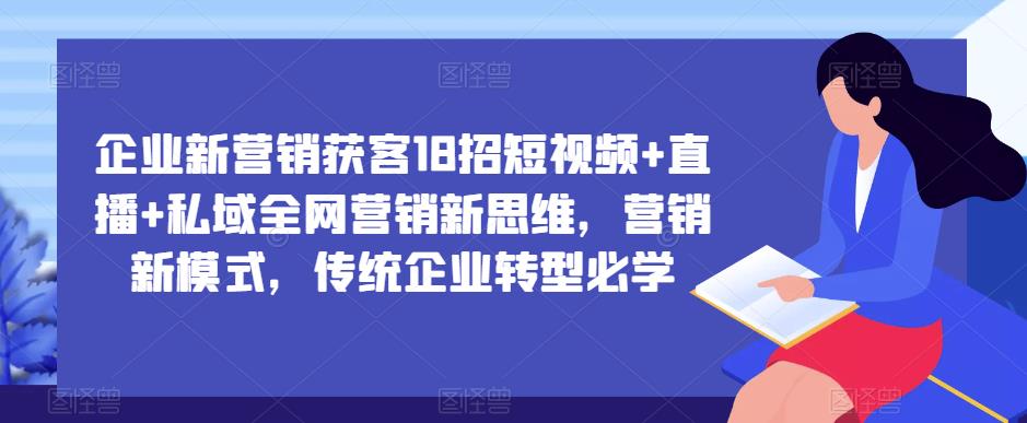 企业新营销获客18招短视频+直播+私域全网营销新思维，营销新模式，传统企业转型必学-天天项目库