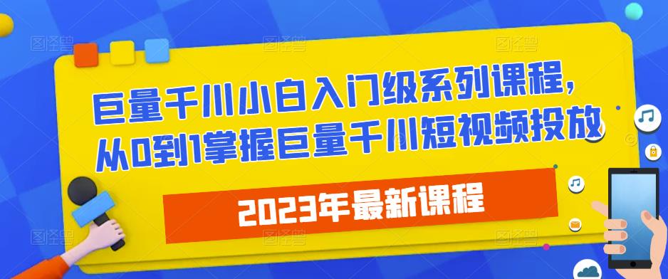 2023最新巨量千川小白入门级系列课程，从0到1掌握巨量千川短视频投放-天天项目库