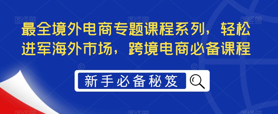 最全境外电商专题课程系列，轻松进军海外市场，跨境电商必备课程-天天项目库