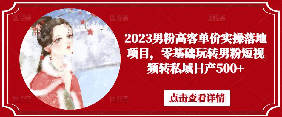 2023男粉高客单价实操落地项目，零基础玩转男粉短视频转私域日产500+-天天项目库