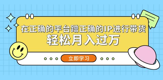 在正确的平台蹭正确的IP进行带货，轻松月入过万-天天项目库