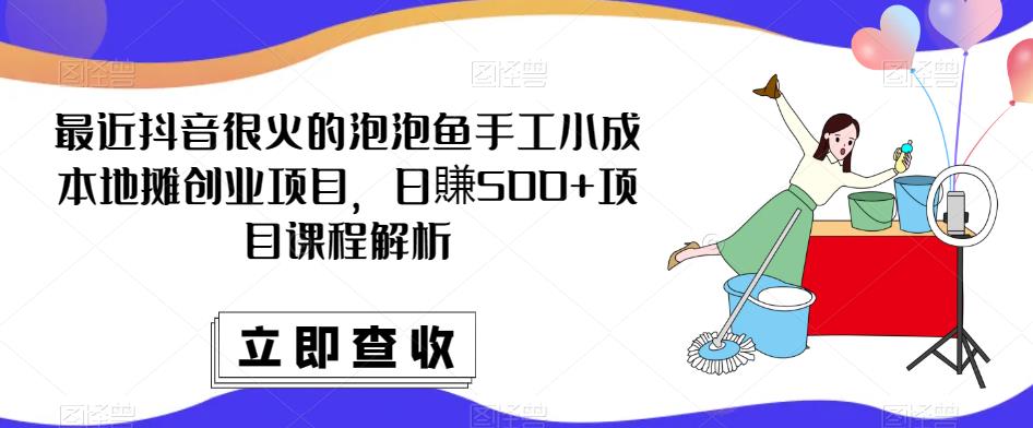 最近抖音很火的泡泡鱼手工小成本地摊创业项目，日賺500+项目课程解析-天天项目库