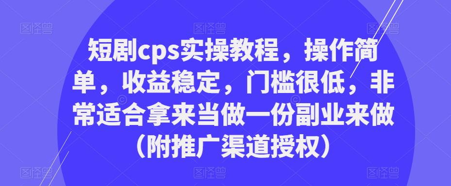 短剧cps实操教程，操作简单，收益稳定，门槛很低，非常适合拿来当做一份副业来做（附推广渠道授权）-天天项目库