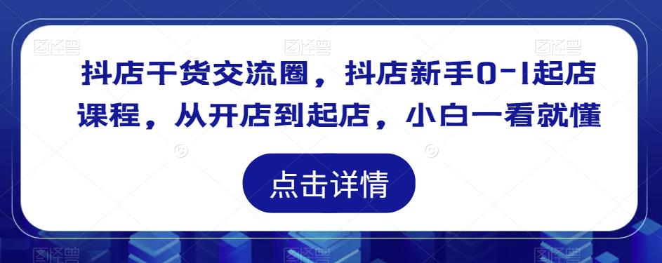 抖店干货交流圈，抖店新手0-1起店课程，从开店到起店，小白一看就懂-天天项目库