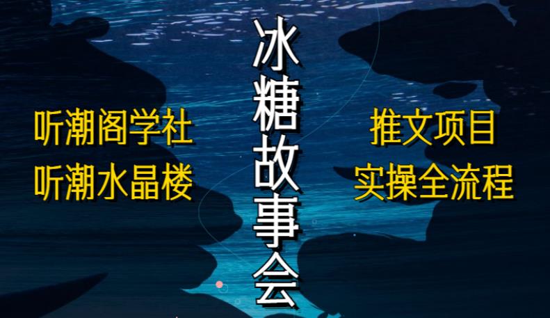 听潮阁学社听潮水晶楼抖音冰糖故事会项目实操，小说推文项目实操全流程，简单粗暴！-天天项目库