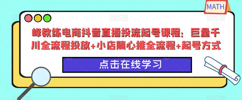 峰教练电商抖音直播投流起号课程：巨量千川全流程投放+小店随心推全流程+起号方式-天天项目库