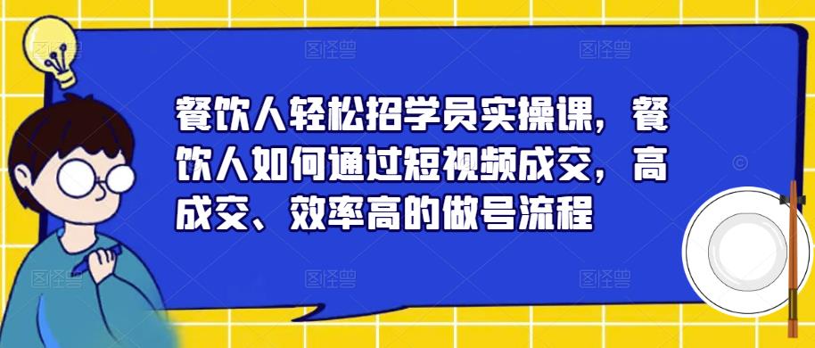 餐饮人轻松招学员实操课，餐饮人如何通过短视频成交，高成交、效率高的做号流程-天天项目库