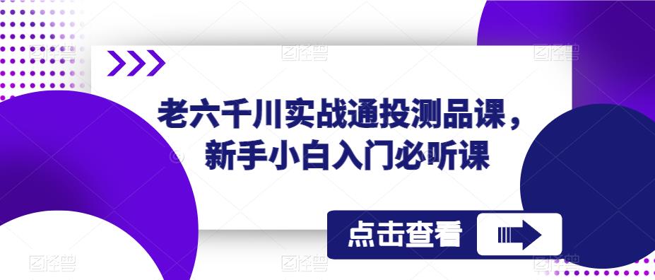 老六千川实战通投测品课，新手小白入门必听课-天天项目库