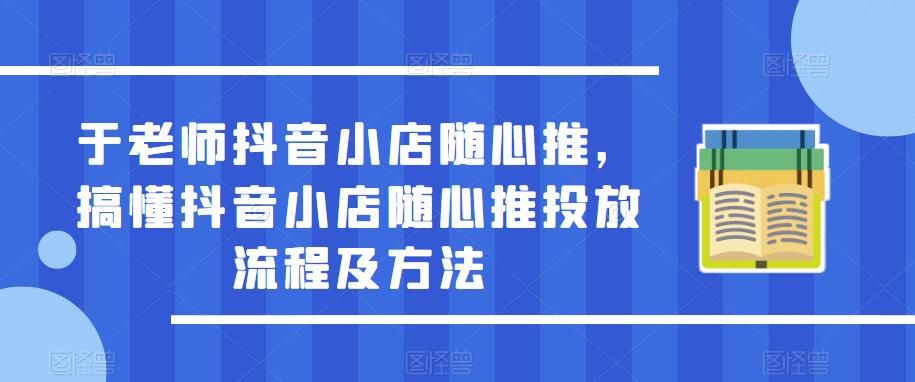 于老师抖音小店随心推，搞懂抖音小店随心推投放流程及方法-天天项目库