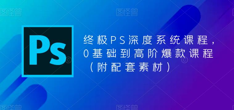 终极PS深度系统课程，0基础到高阶爆款课程（附配套素材）-天天项目库