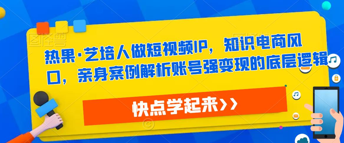 热果·艺培人做短视频IP，知识电商风口，亲身案例解析账号强变现的底层逻辑-天天项目库