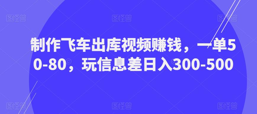 制作飞车出库视频赚钱，一单50-80，玩信息差日入300-500-天天项目库