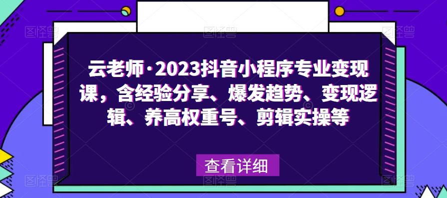 云老师·2023抖音小程序专业变现课，含经验分享、爆发趋势、变现逻辑、养高权重号、剪辑实操等-天天项目库